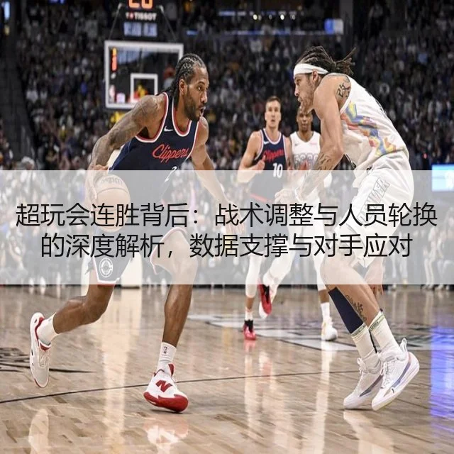 超玩会连胜背后:战术调整与人员轮换的深度解析,数据支撑与对手应对