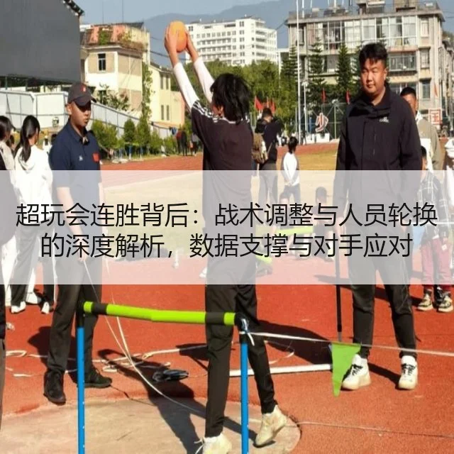 超玩会连胜背后：战术调整与人员轮换的深度解析，数据支撑与对手应对