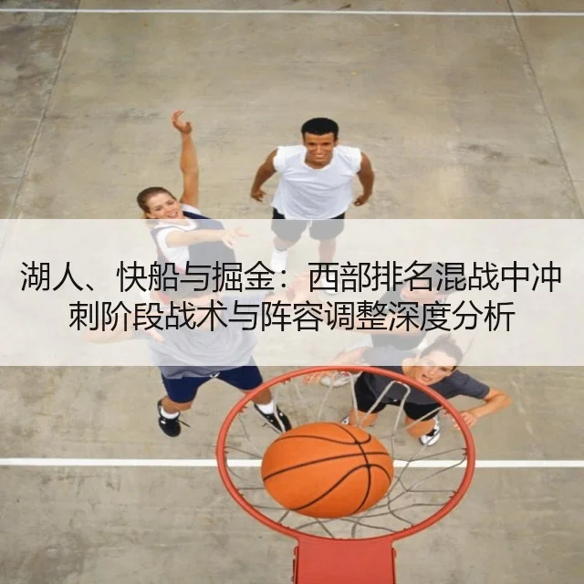 湖人、快船与掘金:西部排名混战中冲刺阶段战术与阵容调整深度分析