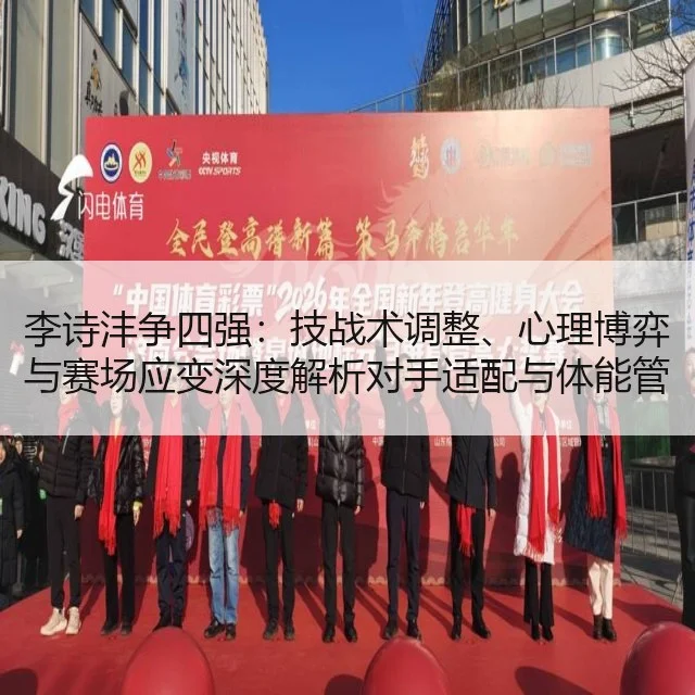 李诗沣争四强：技战术调整、心理博弈与赛场应变深度解析对手适配与体能管理建议