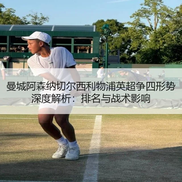 曼城阿森纳切尔西利物浦英超争四形势深度解析：排名与战术影响