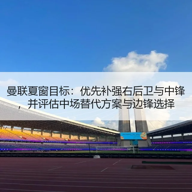 曼联夏窗目标：优先补强右后卫与中锋，并评估中场替代方案与边锋选择