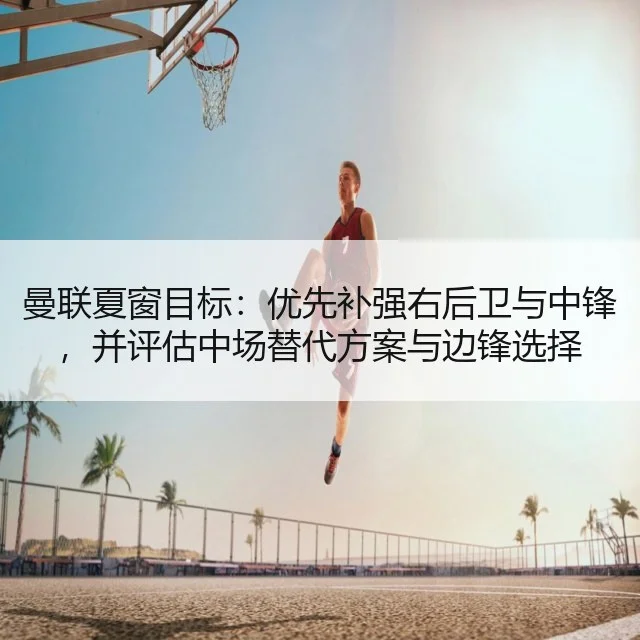 曼联夏窗目标：优先补强右后卫与中锋，并评估中场替代方案与边锋选择