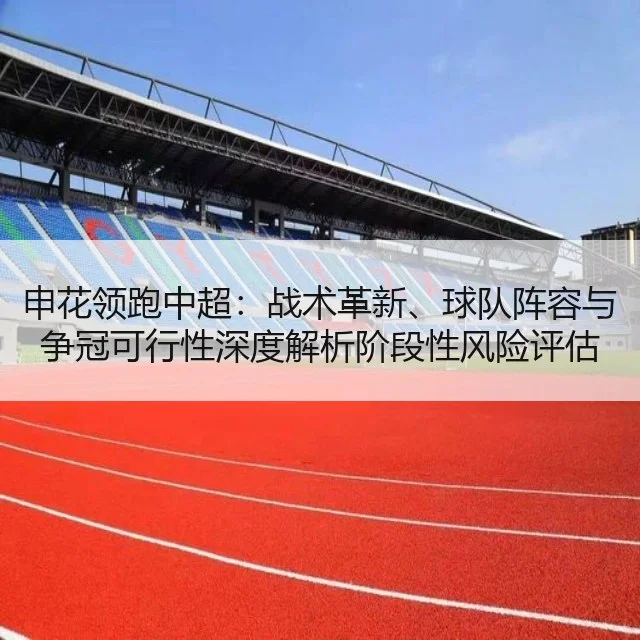 申花领跑中超:战术革新、球队阵容与争冠可行性深度解析阶段性风险评估