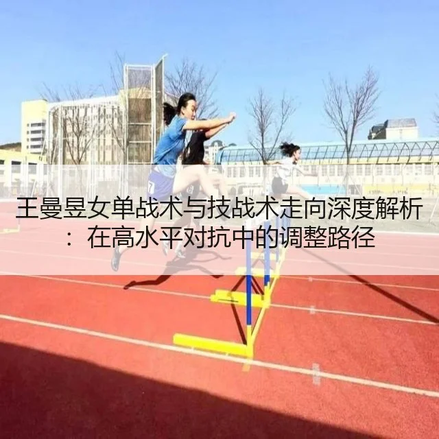 王曼昱女单战术与技战术走向深度解析：在高水平对抗中的调整路径