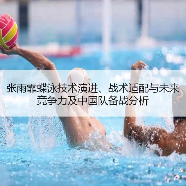 张雨霏蝶泳技术演进、战术适配与未来竞争力及中国队备战分析