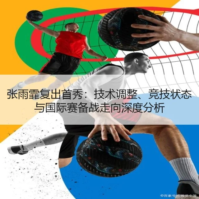 张雨霏复出首秀:技术调整、竞技状态与国际赛备战走向深度分析