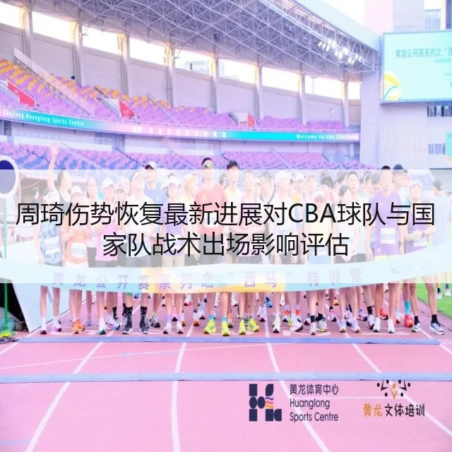 周琦伤势恢复最新进展对CBA球队与国家队战术出场影响评估